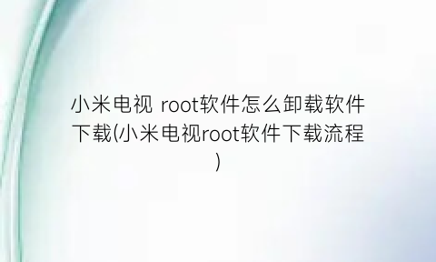 “小米电视root软件怎么卸载软件下载(小米电视root软件下载流程)